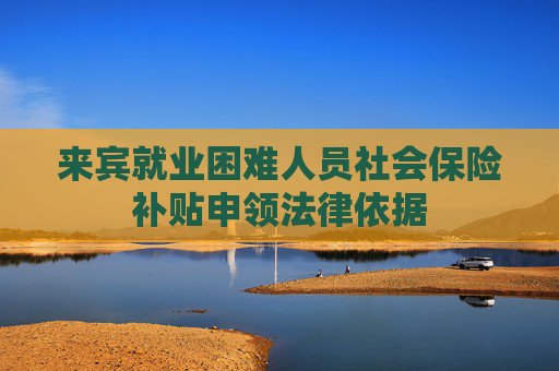 来宾就业困难人员社会保险补贴申领法律依据