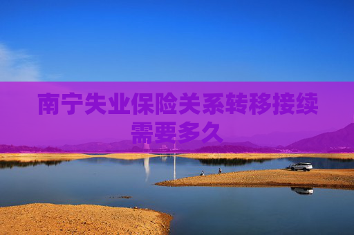 南宁失业保险关系转移接续需要多久