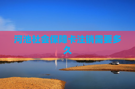 河池社会保障卡注销需要多久