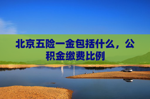 北京五险一金包括什么，公积金缴费比例