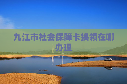 九江市社会保障卡换领在哪办理