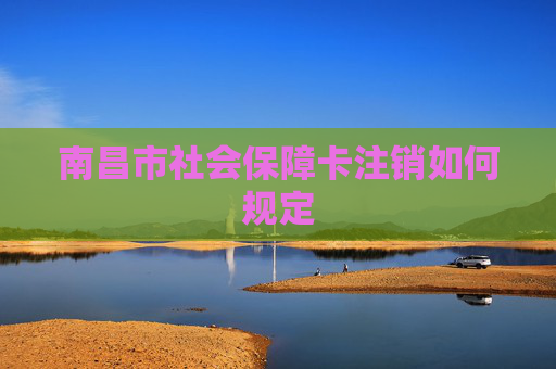 南昌市社会保障卡注销如何规定