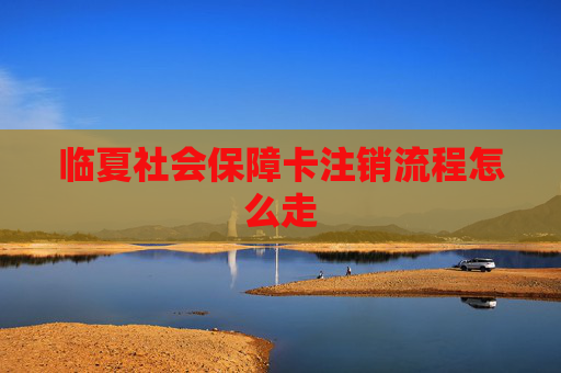 临夏社会保障卡注销流程怎么走
