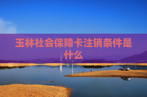 玉林社会保障卡注销条件是什么