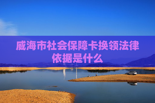 威海市社会保障卡换领法律依据是什么