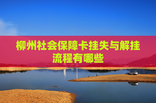 柳州社会保障卡挂失与解挂流程有哪些