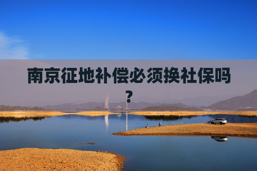 南京征地补偿必须换社保吗?