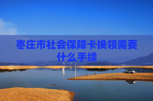 枣庄市社会保障卡换领需要什么手续