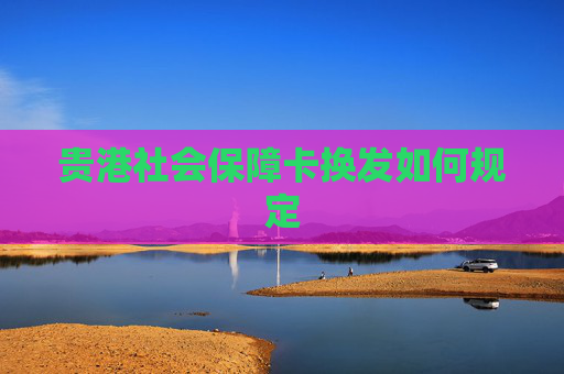 贵港社会保障卡换发如何规定