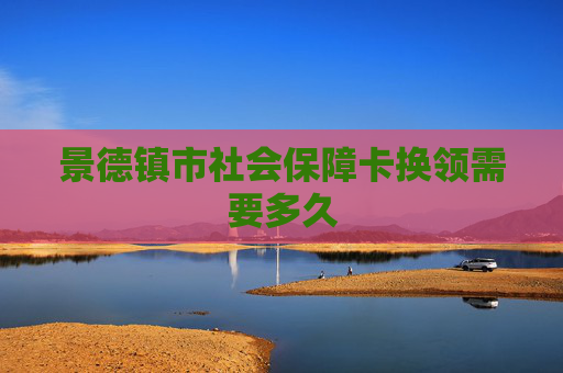 景德镇市社会保障卡换领需要多久