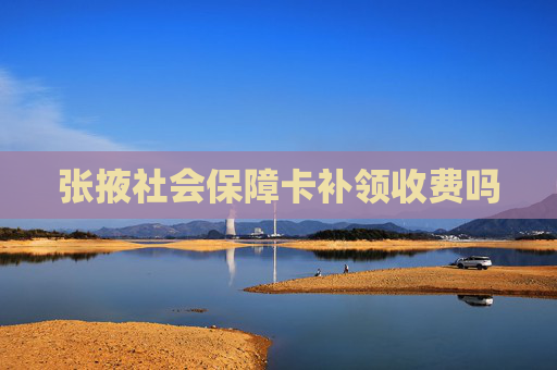 张掖社会保障卡补领收费吗