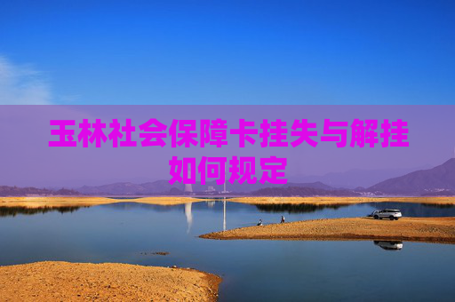 玉林社会保障卡挂失与解挂如何规定