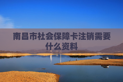 南昌市社会保障卡注销需要什么资料