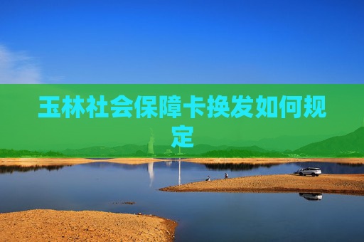 玉林社会保障卡换发如何规定