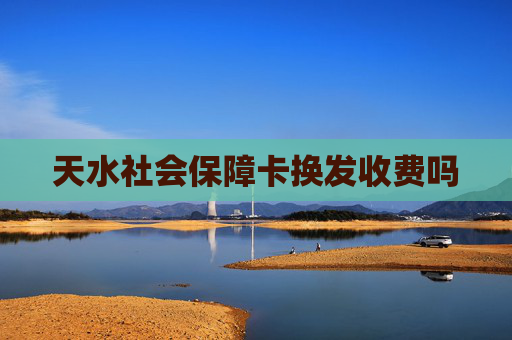 天水社会保障卡换发收费吗