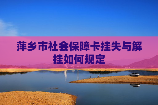 萍乡市社会保障卡挂失与解挂如何规定