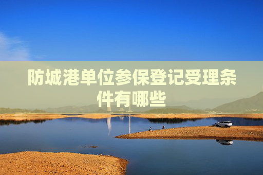 防城港单位参保登记受理条件有哪些
