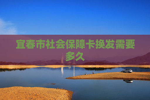 宜春市社会保障卡换发需要多久