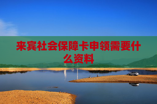 来宾社会保障卡申领需要什么资料