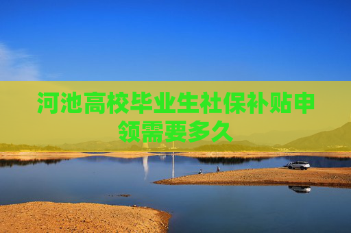 河池高校毕业生社保补贴申领需要多久