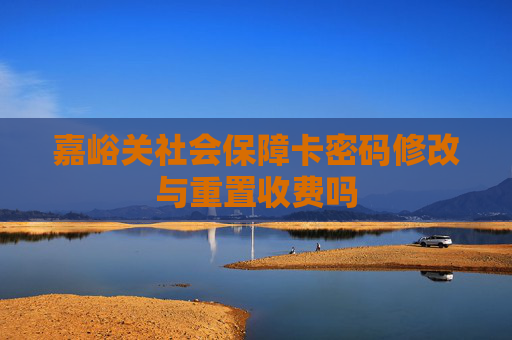 嘉峪关社会保障卡密码修改与重置收费吗