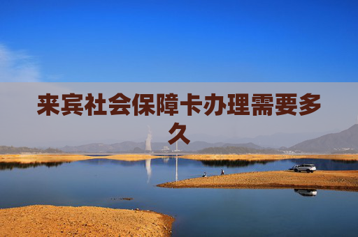 来宾社会保障卡办理需要多久