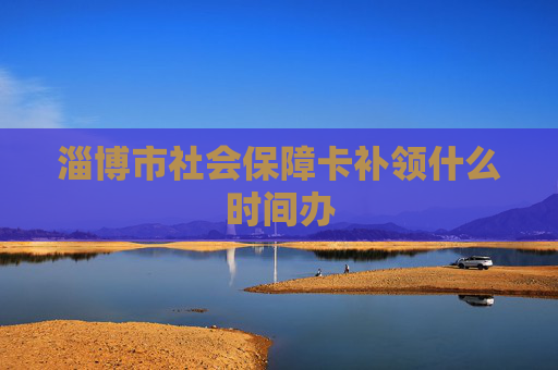 淄博市社会保障卡补领什么时间办