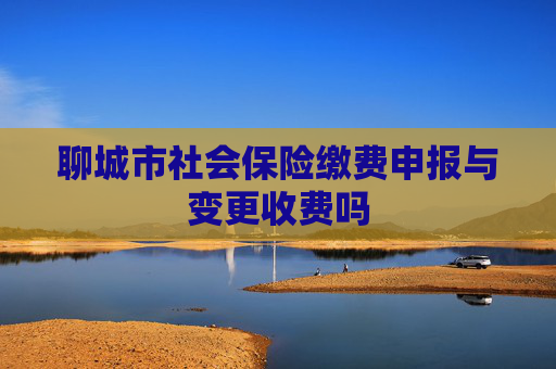 聊城市社会保险缴费申报与变更收费吗