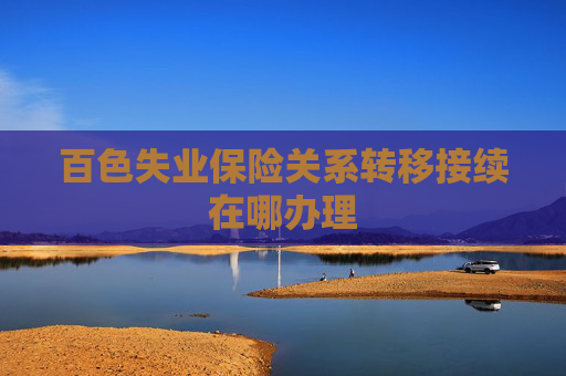 百色失业保险关系转移接续在哪办理