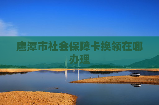 鹰潭市社会保障卡换领在哪办理