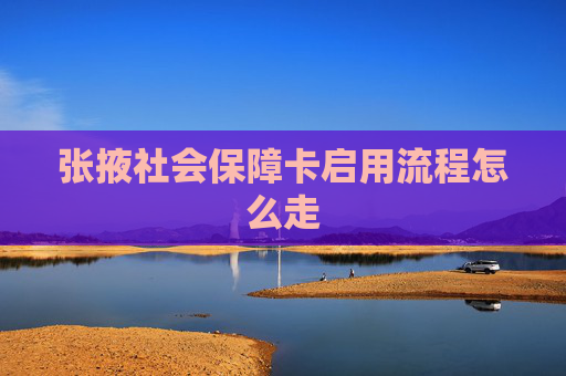 张掖社会保障卡启用流程怎么走