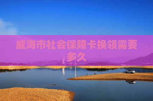 威海市社会保障卡换领需要多久