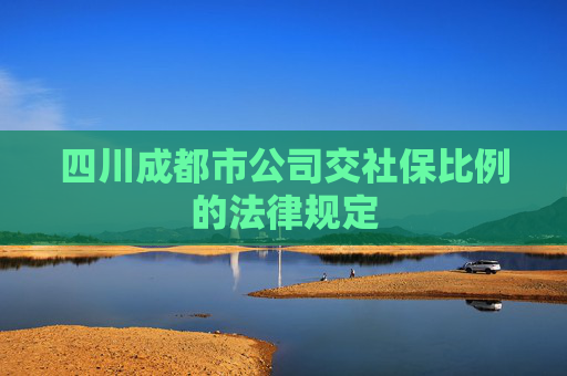 四川成都市公司交社保比例的法律规定