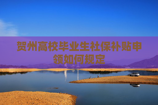 贺州高校毕业生社保补贴申领如何规定