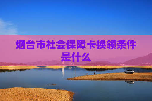 烟台市社会保障卡换领条件是什么