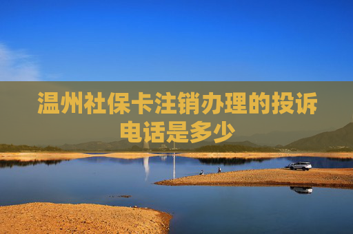 温州社保卡注销办理的投诉电话是多少
