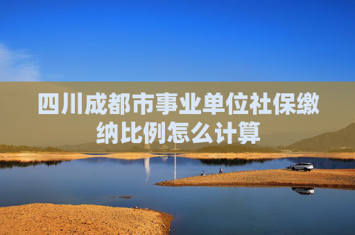 四川成都市事业单位社保缴纳比例怎么计算