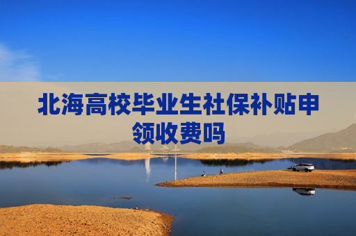 北海高校毕业生社保补贴申领收费吗