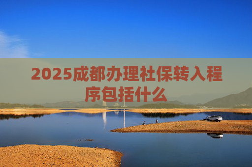 2025成都办理社保转入程序包括什么