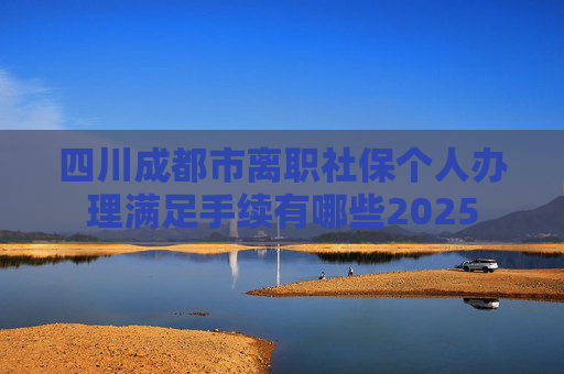 四川成都市离职社保个人办理满足手续有哪些2025