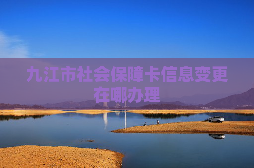 九江市社会保障卡信息变更在哪办理
