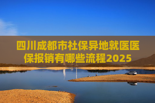 四川成都市社保异地就医医保报销有哪些流程2025
