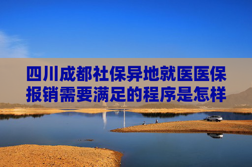 四川成都社保异地就医医保报销需要满足的程序是怎样规定的