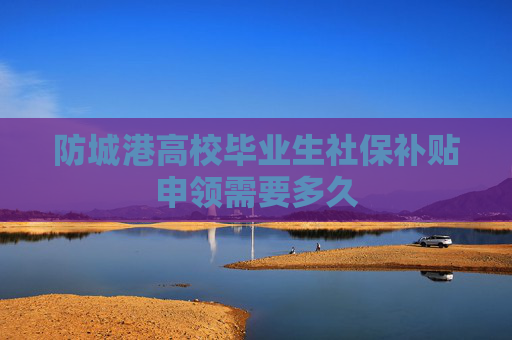 防城港高校毕业生社保补贴申领需要多久