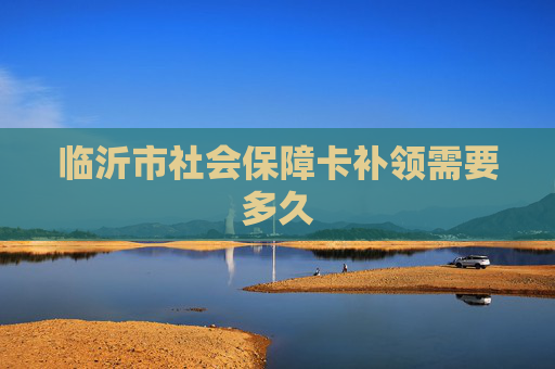 临沂市社会保障卡补领需要多久