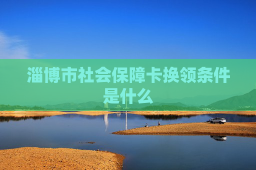 淄博市社会保障卡换领条件是什么