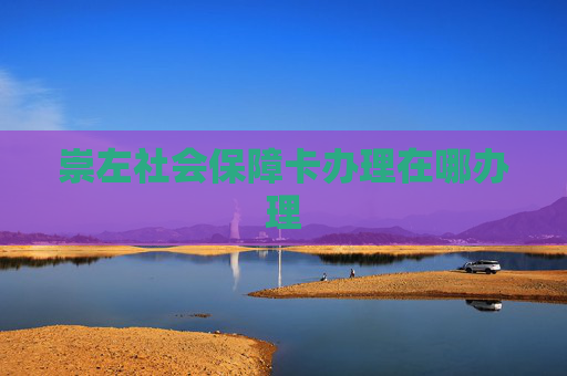 崇左社会保障卡办理在哪办理