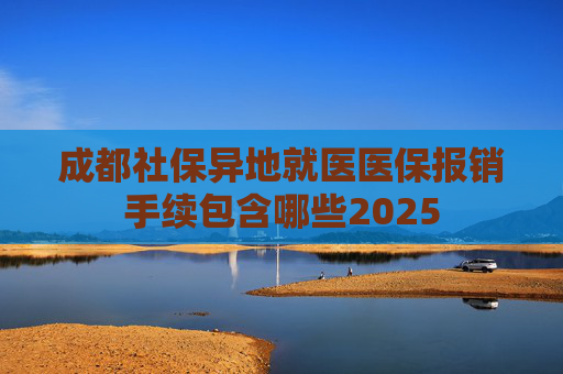成都社保异地就医医保报销手续包含哪些2025