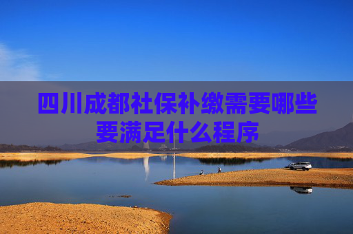 四川成都社保补缴需要哪些要满足什么程序