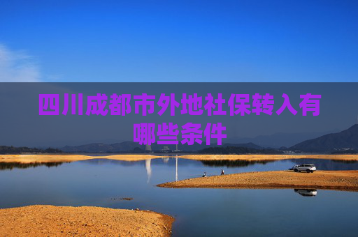 四川成都市外地社保转入有哪些条件